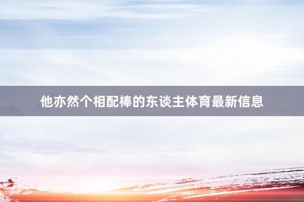 他亦然个相配棒的东谈主体育最新信息