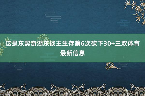 这是东契奇湖东谈主生存第6次砍下30+三双体育最新信息