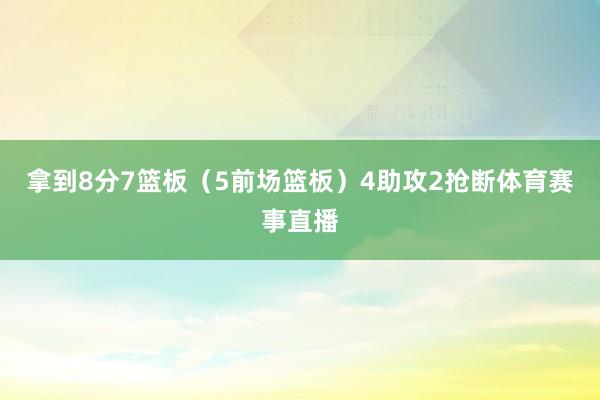 拿到8分7篮板（5前场篮板）4助攻2抢断体育赛事直播