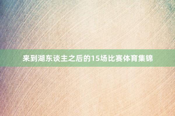 来到湖东谈主之后的15场比赛体育集锦