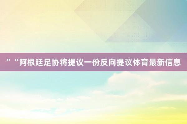 ”“阿根廷足协将提议一份反向提议体育最新信息