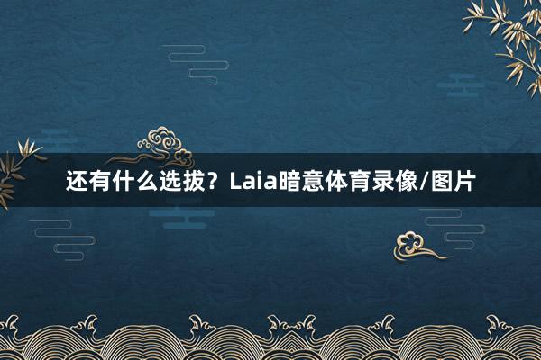 还有什么选拔？Laia暗意体育录像/图片