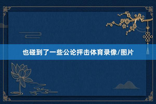 也碰到了一些公论抨击体育录像/图片