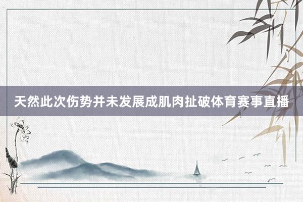 天然此次伤势并未发展成肌肉扯破体育赛事直播