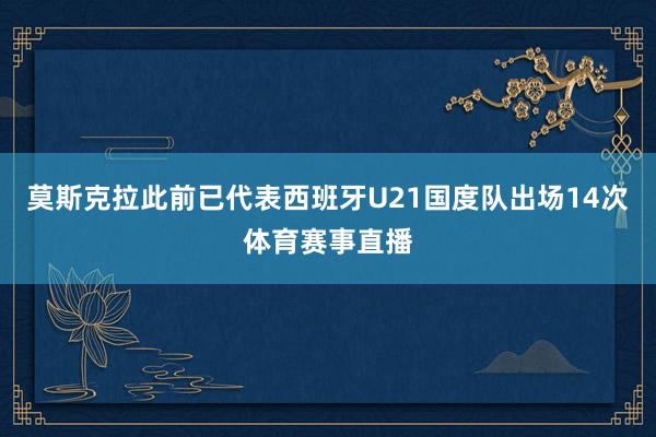 莫斯克拉此前已代表西班牙U21国度队出场14次体育赛事直播