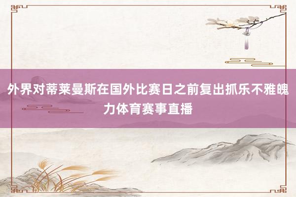 外界对蒂莱曼斯在国外比赛日之前复出抓乐不雅魄力体育赛事直播