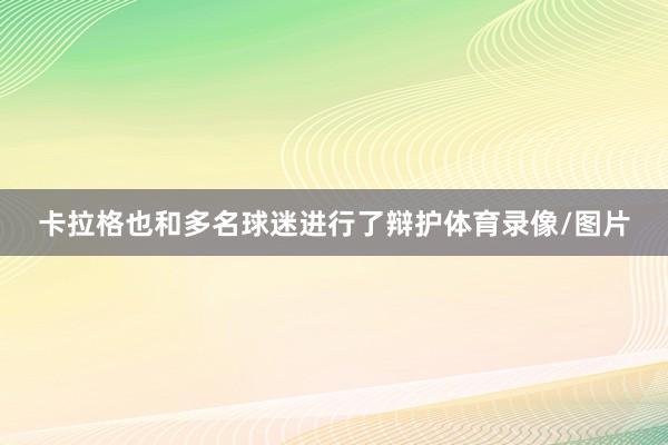 卡拉格也和多名球迷进行了辩护体育录像/图片