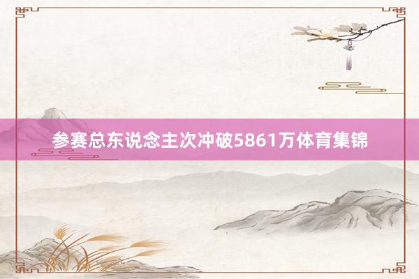 参赛总东说念主次冲破5861万体育集锦