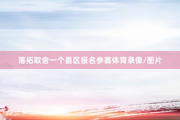 落拓取舍一个县区报名参赛体育录像/图片
