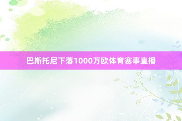 巴斯托尼下落1000万欧体育赛事直播