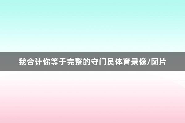 我合计你等于完整的守门员体育录像/图片