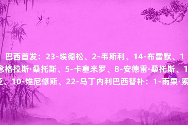 巴西首发：23-埃德松、2-韦斯利、14-布雷默、15-里奥・佩雷拉、6-说念格拉斯·桑托斯、5-卡塞米罗、8-安德雷·桑托斯、11-拉菲尼亚、7-库尼亚、10-维尼修斯、22-马丁内利巴西替补：1-雨果·索萨、12-本托、13-达尼洛、24-伊巴涅斯、16-凯基、18-达尼洛·桑托斯、17-法比尼奥、25-萨拉、9-若昂·佩德罗、19-恩德里克、20-路易斯·恩里克、21-伊戈尔·蒂亚戈、26-