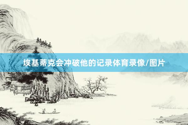 埃基蒂克会冲破他的记录体育录像/图片