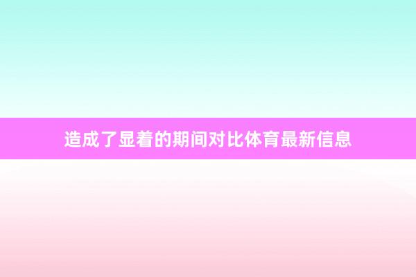 造成了显着的期间对比体育最新信息