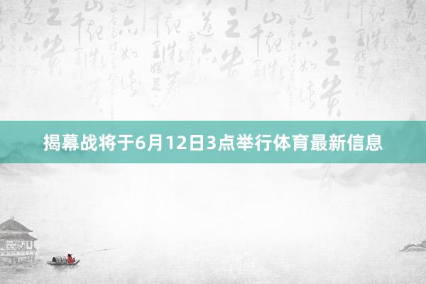 揭幕战将于6月12日3点举行体育最新信息