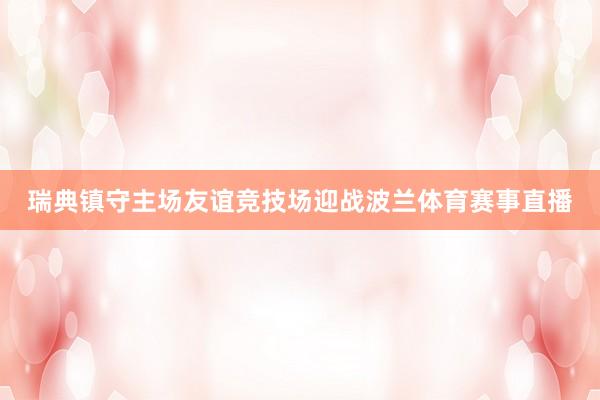 瑞典镇守主场友谊竞技场迎战波兰体育赛事直播