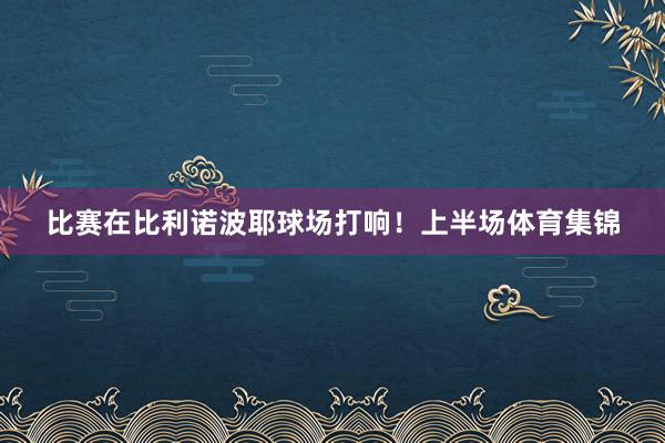 比赛在比利诺波耶球场打响！上半场体育集锦