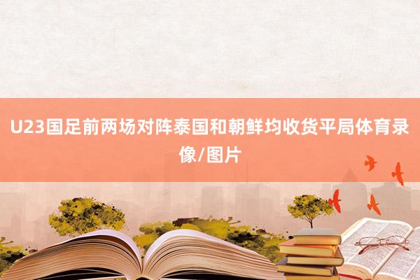 U23国足前两场对阵泰国和朝鲜均收货平局体育录像/图片