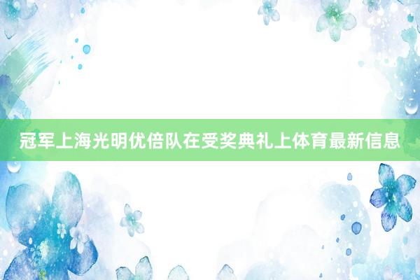 冠军上海光明优倍队在受奖典礼上体育最新信息