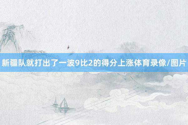 新疆队就打出了一波9比2的得分上涨体育录像/图片