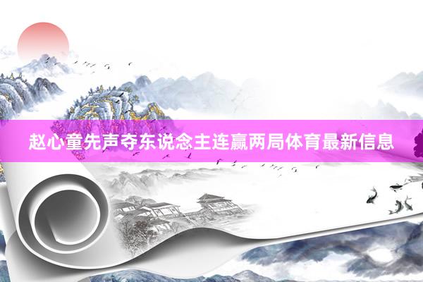 赵心童先声夺东说念主连赢两局体育最新信息