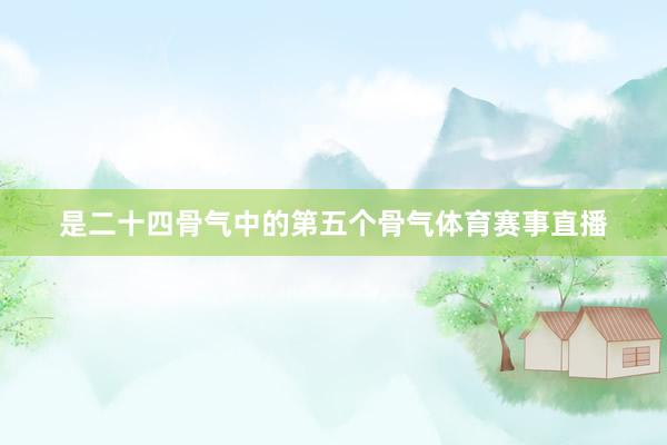 是二十四骨气中的第五个骨气体育赛事直播