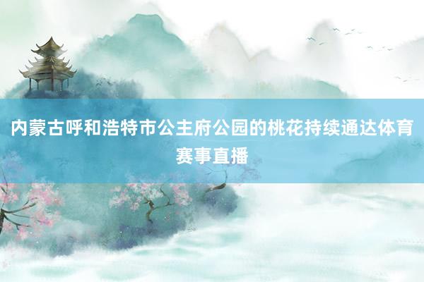 内蒙古呼和浩特市公主府公园的桃花持续通达体育赛事直播