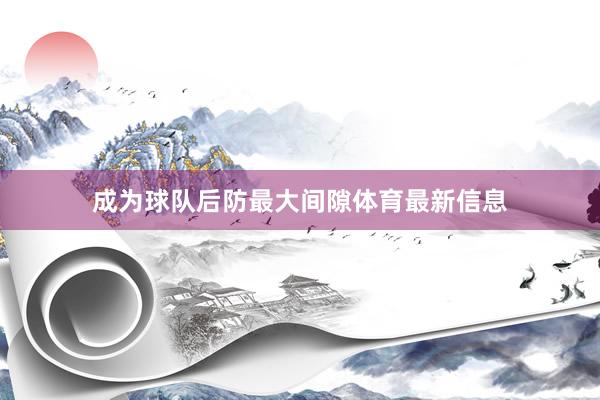 成为球队后防最大间隙体育最新信息