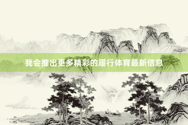 我会推出更多精彩的履行体育最新信息