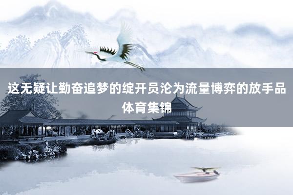这无疑让勤奋追梦的绽开员沦为流量博弈的放手品体育集锦