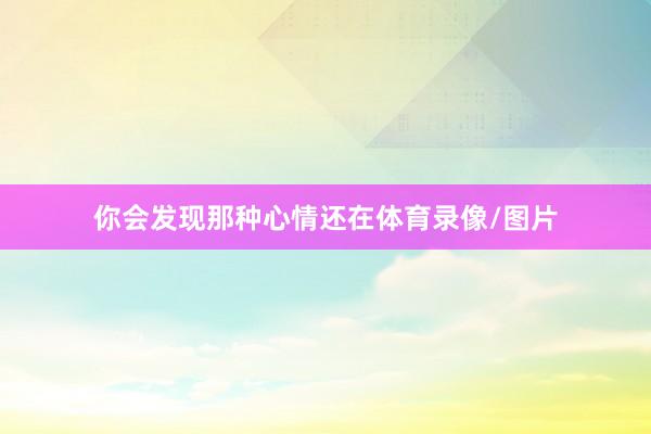 你会发现那种心情还在体育录像/图片