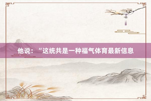 他说：“这统共是一种福气体育最新信息