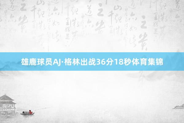 雄鹿球员AJ·格林出战36分18秒体育集锦