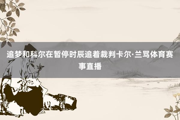 追梦和科尔在暂停时辰追着裁判卡尔·兰骂体育赛事直播