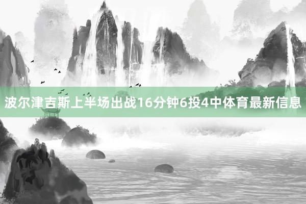 波尔津吉斯上半场出战16分钟6投4中体育最新信息