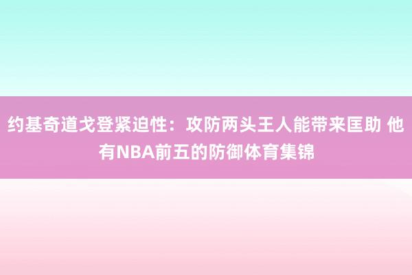 约基奇道戈登紧迫性：攻防两头王人能带来匡助 他有NBA前五的防御体育集锦