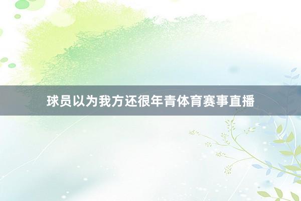 球员以为我方还很年青体育赛事直播