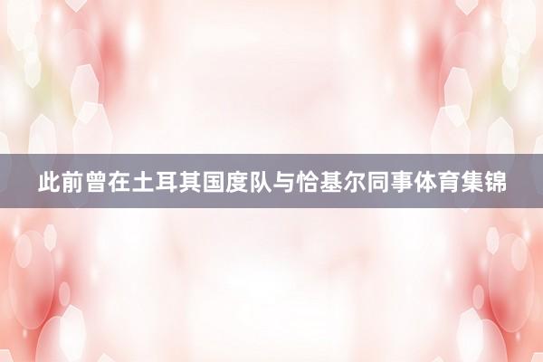 此前曾在土耳其国度队与恰基尔同事体育集锦