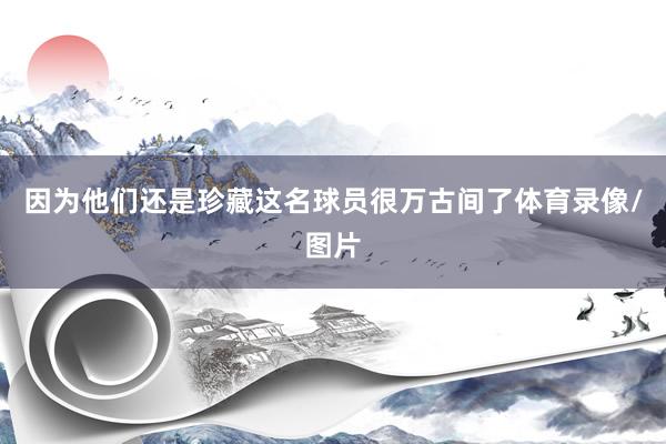 因为他们还是珍藏这名球员很万古间了体育录像/图片