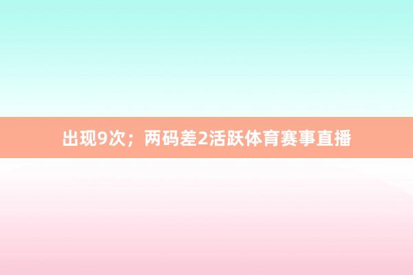 出现9次；两码差2活跃体育赛事直播