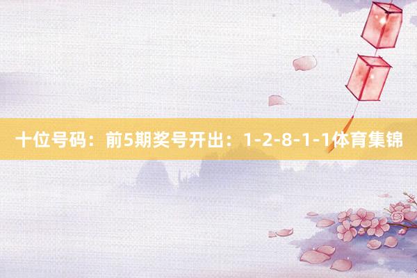 十位号码：前5期奖号开出：1-2-8-1-1体育集锦