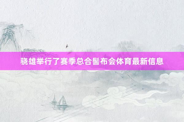 骁雄举行了赛季总合髻布会体育最新信息