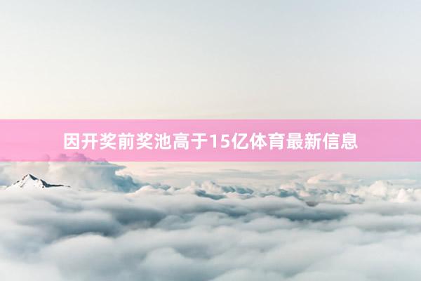 因开奖前奖池高于15亿体育最新信息