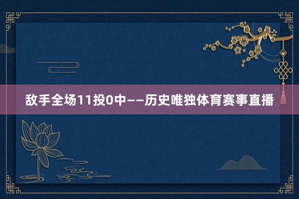 敌手全场11投0中——历史唯独体育赛事直播