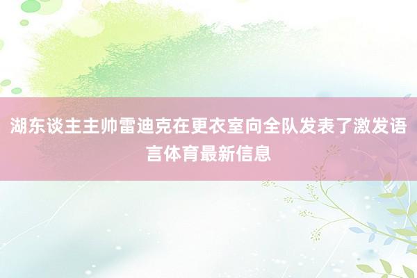 湖东谈主主帅雷迪克在更衣室向全队发表了激发语言体育最新信息