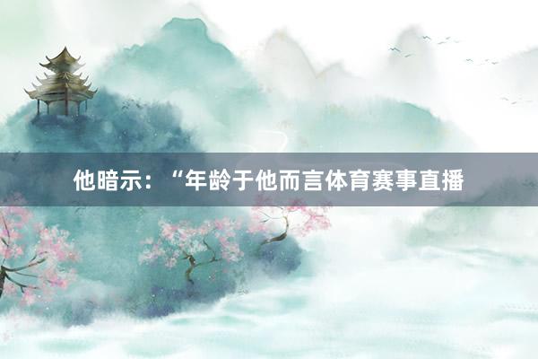 他暗示：“年龄于他而言体育赛事直播