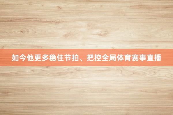 如今他更多稳住节拍、把控全局体育赛事直播