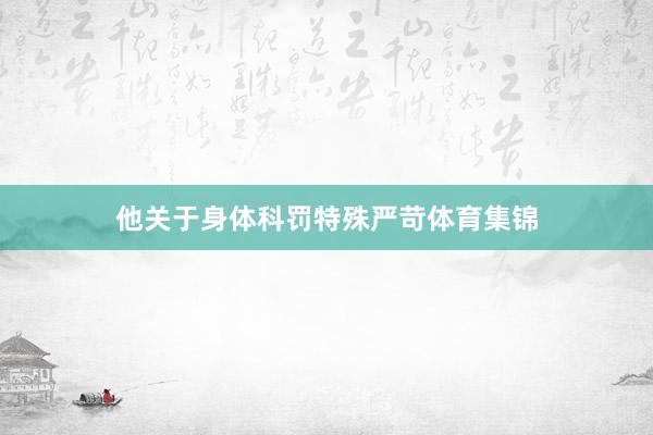 他关于身体科罚特殊严苛体育集锦