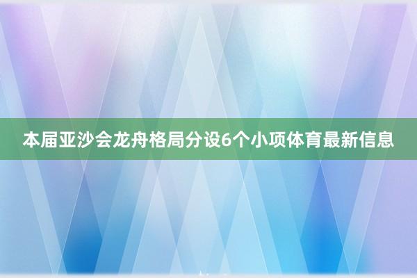 本届亚沙会龙舟格局分设6个小项体育最新信息