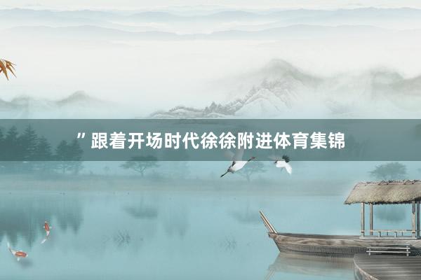 ”跟着开场时代徐徐附进体育集锦